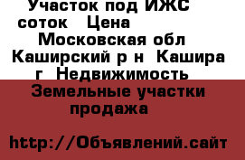 Участок под ИЖС 10 соток › Цена ­ 1 500 000 - Московская обл., Каширский р-н, Кашира г. Недвижимость » Земельные участки продажа   